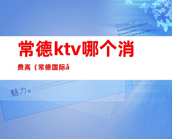 常德ktv哪个消费高(常德国际大酒店ktv消费)