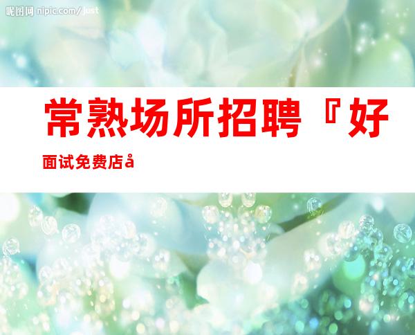 常熟场所招聘『好面试免费店内直聘』