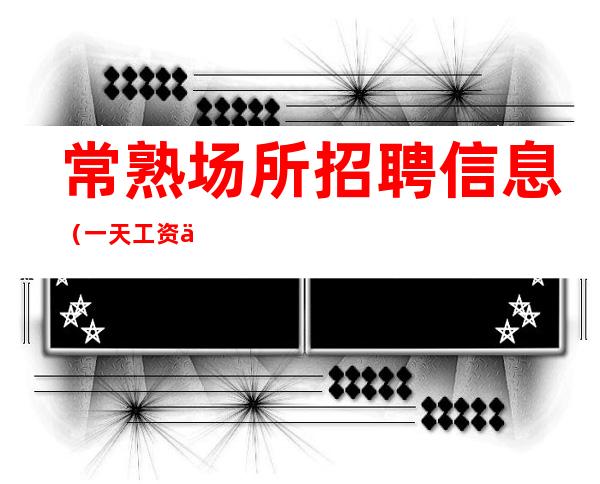 常熟场所招聘信息 (一天工资一千二档次高) 鸽子女勿扰