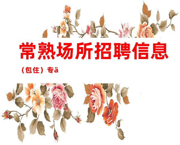常熟场所招聘信息 （包住）专业招聘员工