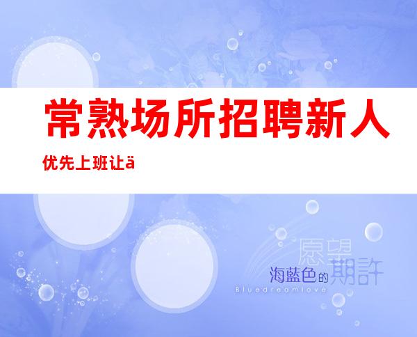 常熟场所招聘 新人优先上班 让你有一个高收入
