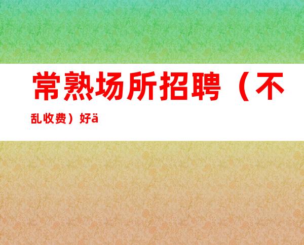 常熟场所招聘(不乱收费)好上班 报销路费