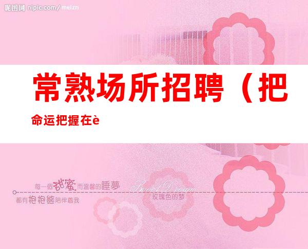 常熟场所招聘(把命运把握在自己的手里)