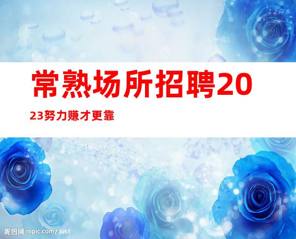常熟场所招聘 2023 努力赚才更靠谱