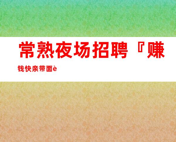 常熟夜场招聘『赚钱快亲带面试技巧』
