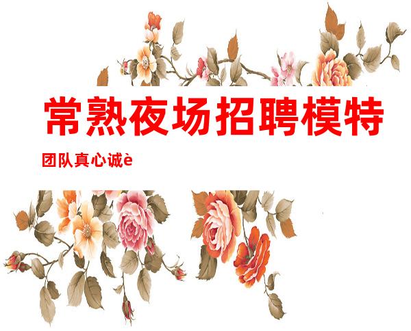 常熟夜场招聘模特 团队真心诚聘能人携手赚大钱