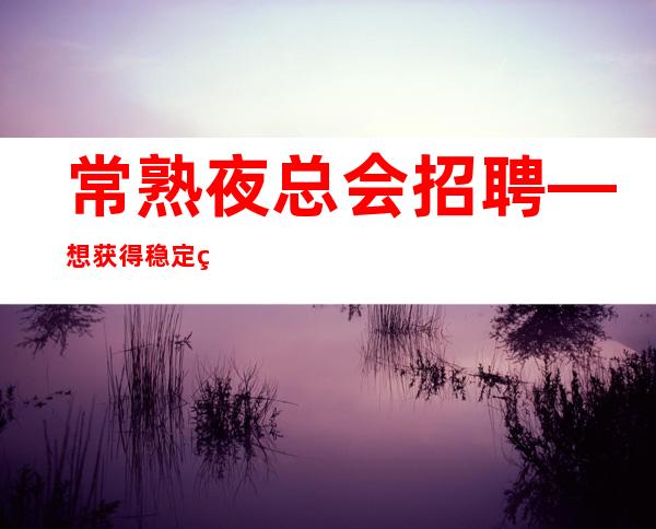 常熟夜总会招聘—想获得稳定的发展,就必须把自己的优势展现出来