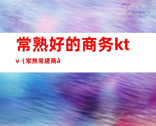 常熟好的商务ktv(常熟常建商务楼)
