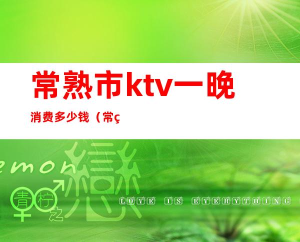常熟市ktv一晚消费多少钱(常熟ktv预定)