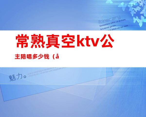 常熟真空ktv公主陪唱多少钱（常州陪唱多少钱）