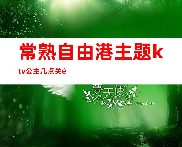 常熟自由港主题ktv公主几点关门(常山ktv有没有公主)