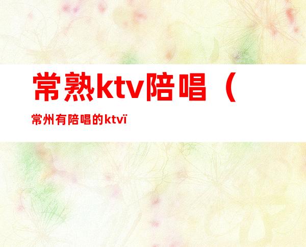 常熟ktv陪唱(常州有陪唱的ktv)