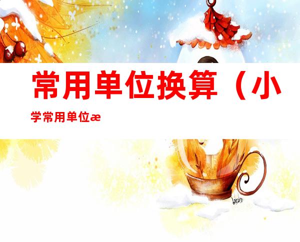 常用单位换算(小学常用单位换算)