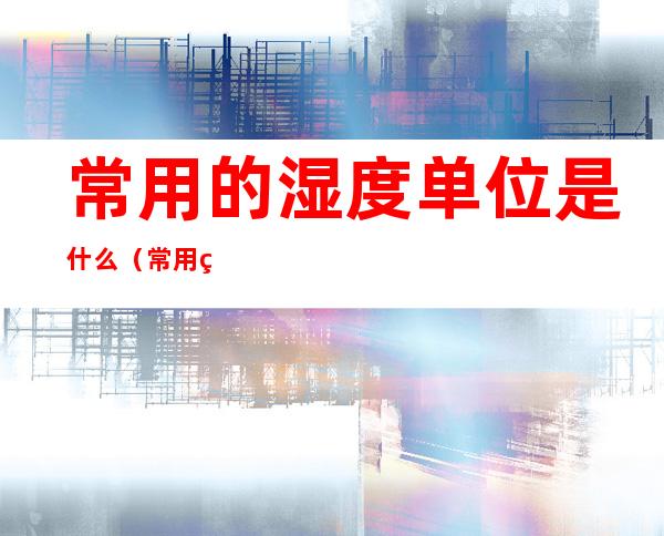 常用的湿度单位是什么(常用的湿度单位是什么用符号什么表示)