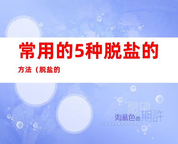 常用的5种脱盐的方法(脱盐的方法有哪些)