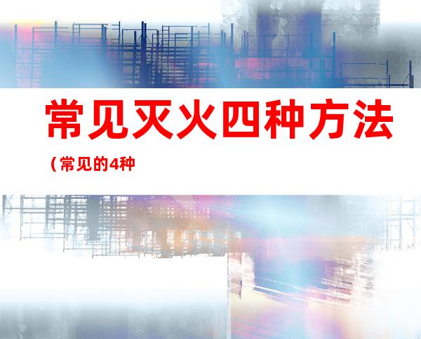 常见灭火四种方法（常见的4种灭火方法）