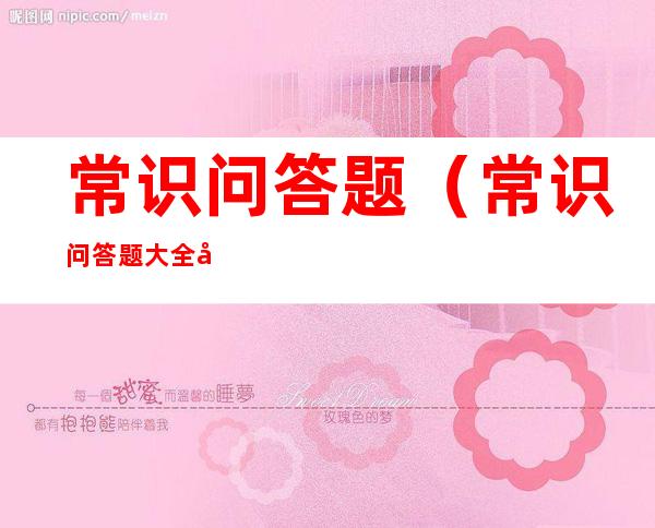 常识问答题(常识问答题大全及答案)