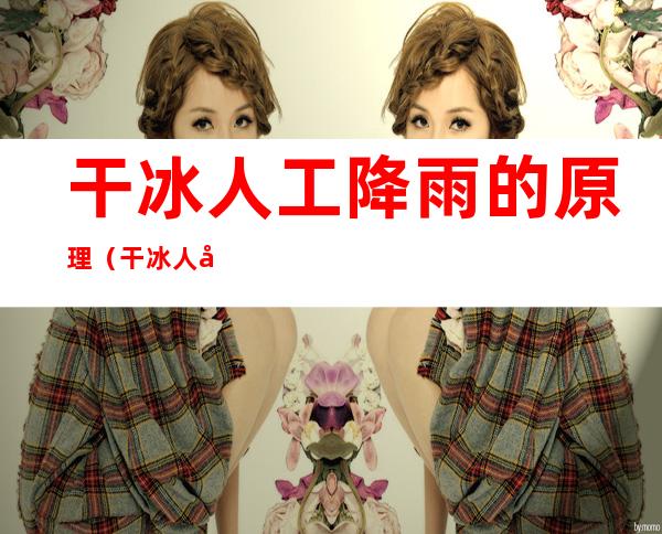 干冰人工降雨的原理(干冰人工降雨的原理图片)