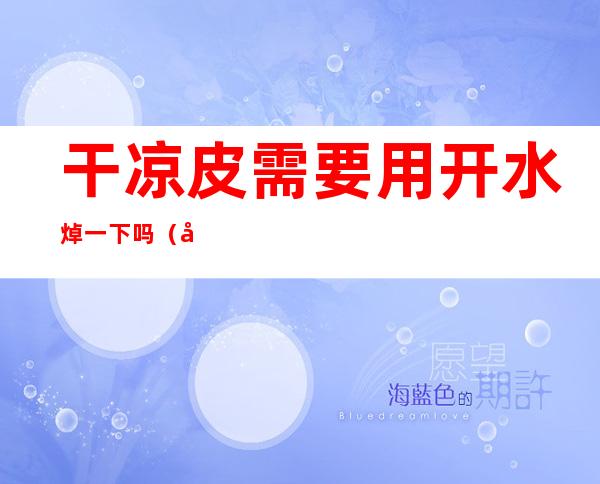 干凉皮需要用开水焯一下吗(凉皮能焯水吗)