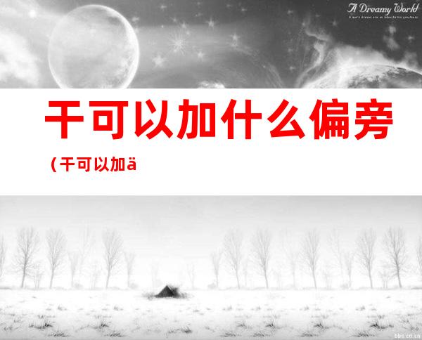 干可以加什么偏旁(干可以加什么偏旁组成新字再组词)