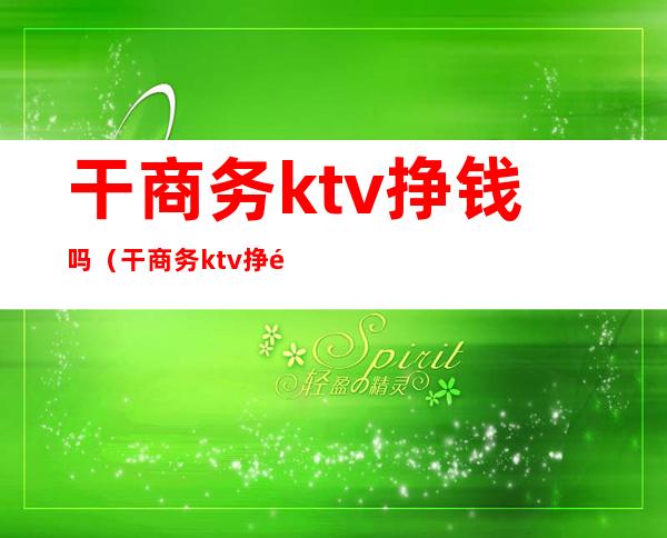 干商务ktv挣钱吗(干商务ktv挣钱吗知乎)