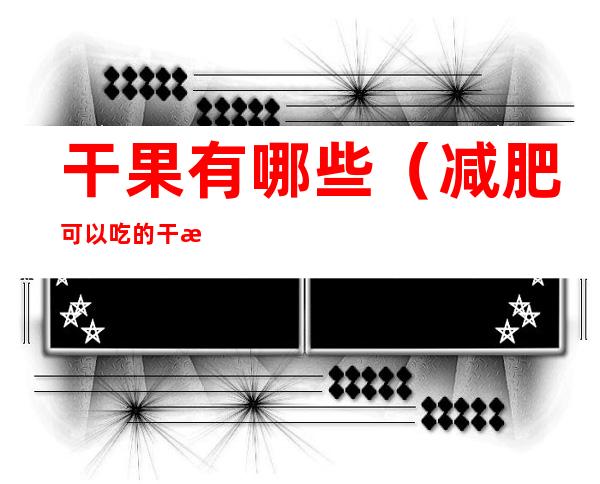 干果有哪些(减肥可以吃的干果有哪些)