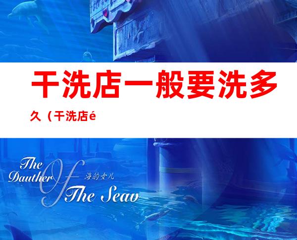干洗店一般要洗多久(干洗店需要洗多久)