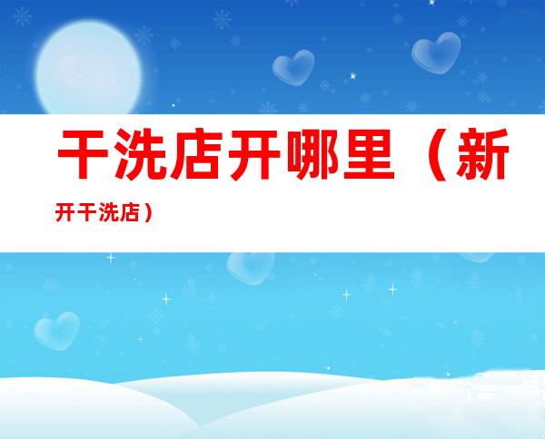 干洗店开哪里(新开干洗店)