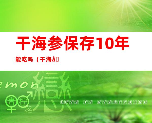 干海参保存10年能吃吗(干海参放冷藏一年还能吃吗)