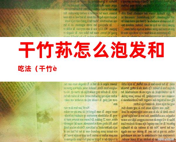 干竹荪怎么泡发和吃法?(干竹荪怎么泡发清洗)
