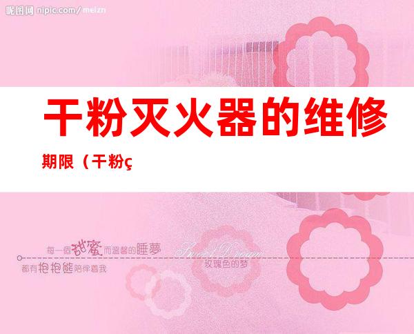 干粉灭火器的维修期限(干粉灭火器的维修期限为纪念)