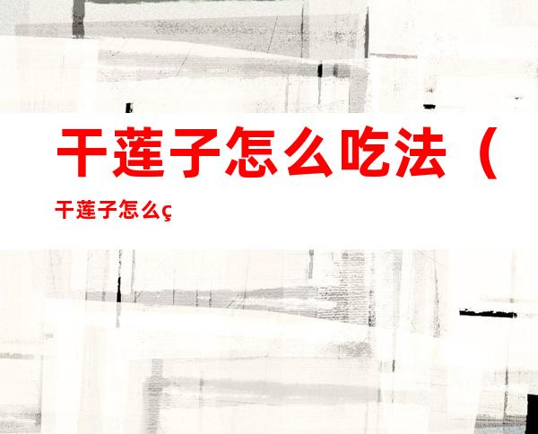 干莲子怎么吃法(干莲子怎么生吃)