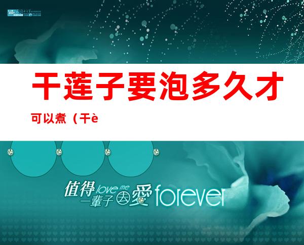 干莲子要泡多久才可以煮(干莲子要泡多久才可以煮水喝)