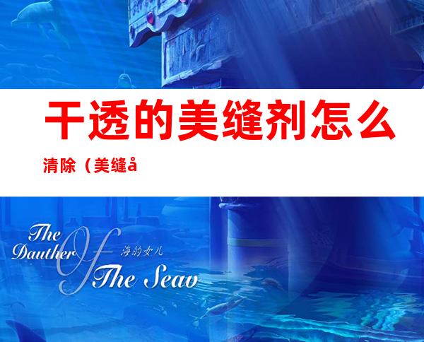 干透的美缝剂怎么清除(美缝剂用什么清理干净)
