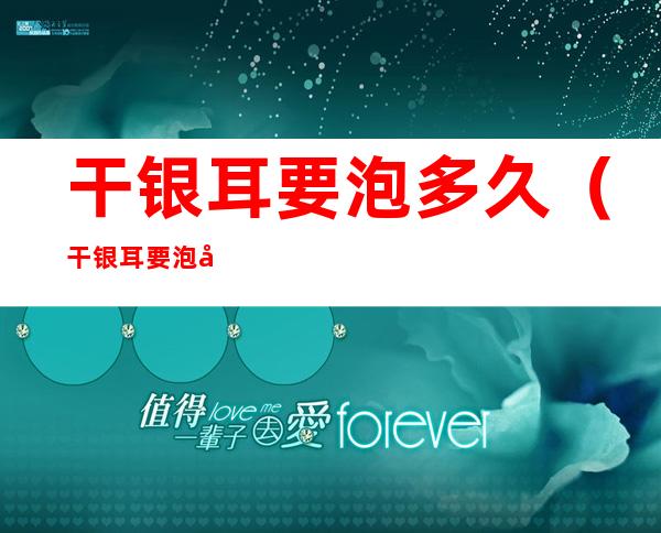 干银耳要泡多久（干银耳要泡多久才粘稠）
