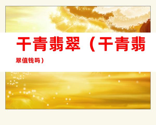 干青翡翠(干青翡翠值钱吗)
