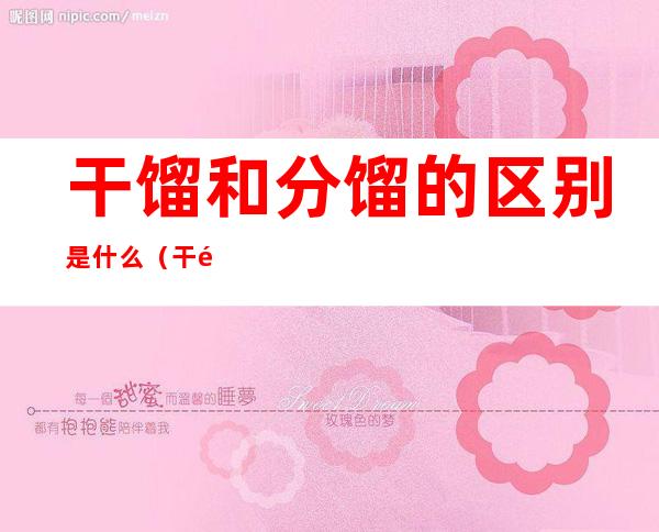 干馏和分馏的区别是什么（干馏和蒸馏的区别是什么）