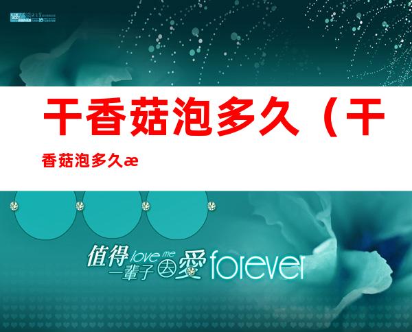 干香菇泡多久(干香菇泡多久最好吃)