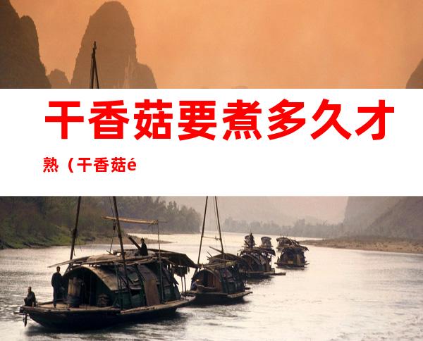 干香菇要煮多久才熟（干香菇需要煮多久才熟）