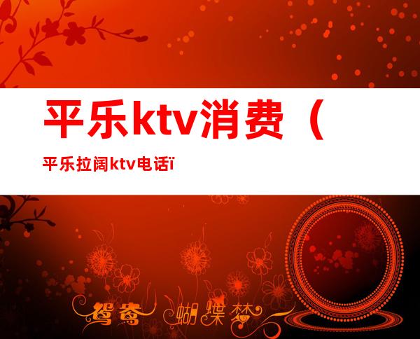 平乐ktv消费(平乐拉阔ktv电话)