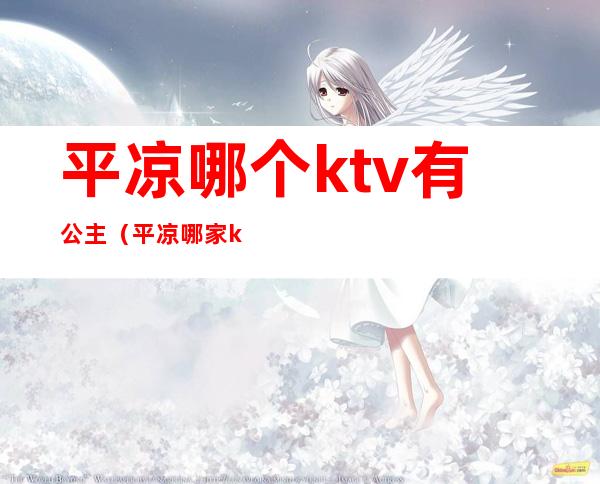平凉哪个ktv有公主(平凉哪家ktv有公主)
