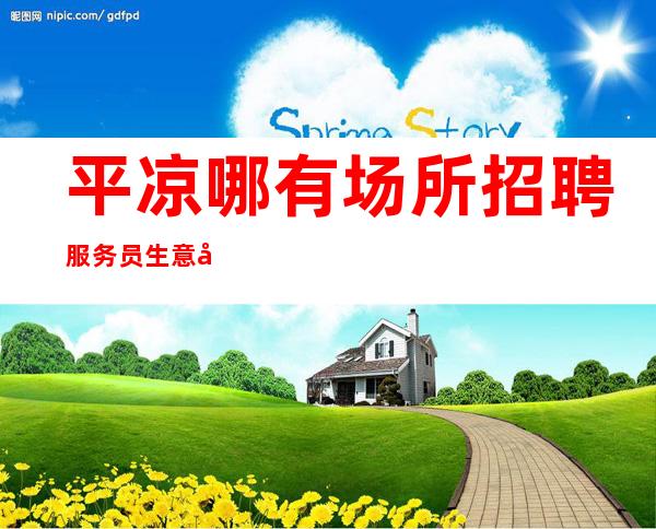 平凉哪有场所招聘服务员生意好[我们高中低端场所都有]天天