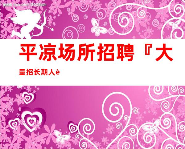 平凉场所招聘『大量招长期人脉带飞』_重复