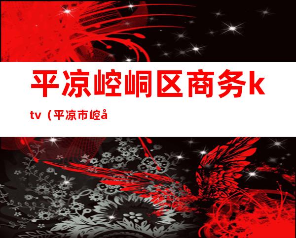 平凉崆峒区商务ktv(平凉市崆峒区门户网站官网)