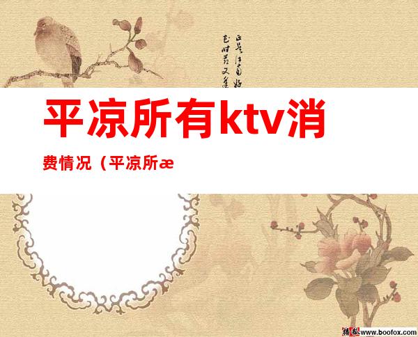 平凉所有ktv消费情况(平凉所有ktv消费情况表)