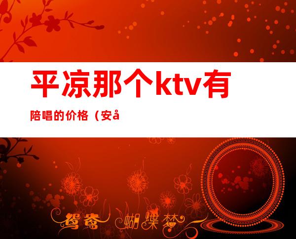 平凉那个ktv有陪唱的价格(安平周边ktv哪里有陪唱的)