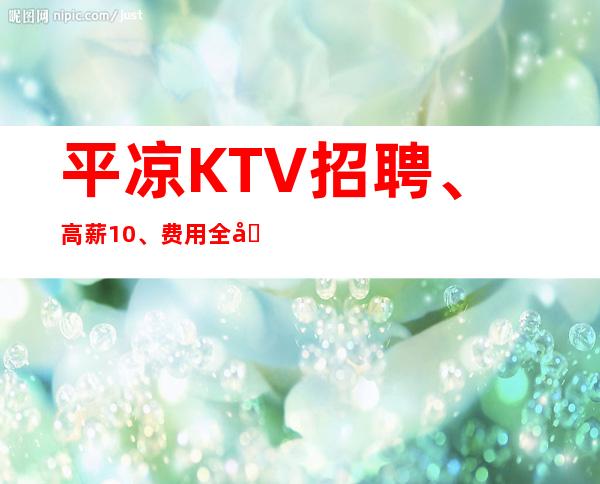 平凉KTV招聘、高薪10、费用全免