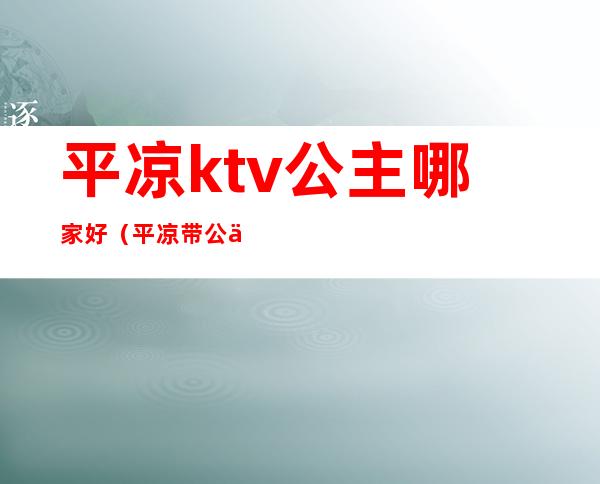 平凉ktv公主哪家好(平凉带公主KTV)