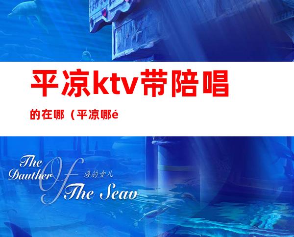 平凉ktv带陪唱的在哪(平凉哪里ktv便宜)