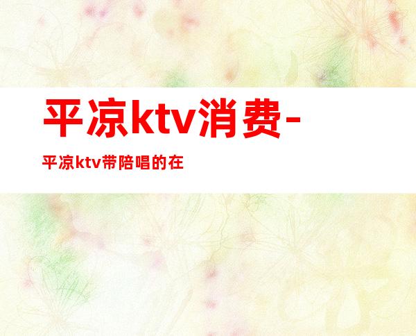 平凉ktv消费-平凉ktv带陪唱的在哪